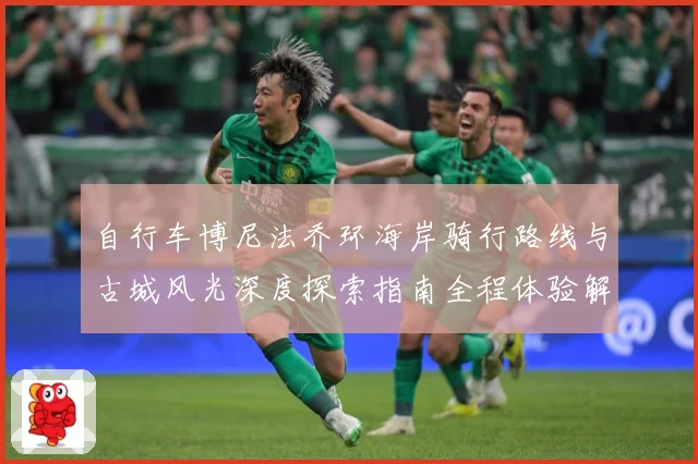 自行车博尼法乔环海岸骑行路线与古城风光深度探索指南全程体验解析：最新赛事动态与深度分析