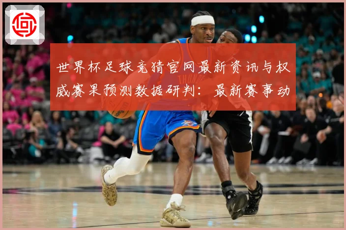 世界杯足球竞猜官网最新资讯与权威赛果预测数据研判：最新赛事动态与深度分析