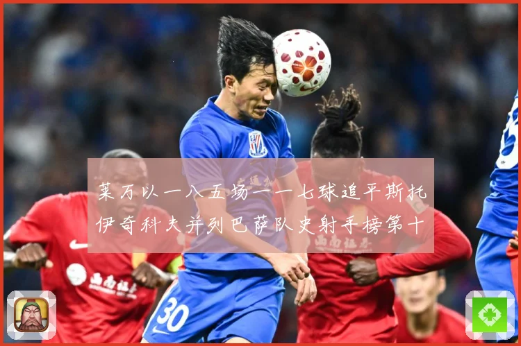 莱万以一八五场一一七球追平斯托伊奇科夫并列巴萨队史射手榜第十战术观察：最新赛事动态与深度分析