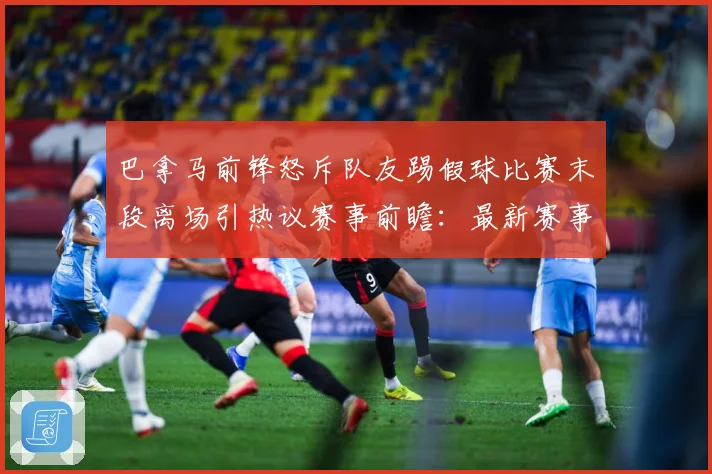 巴拿马前锋怒斥队友踢假球比赛末段离场引热议赛事前瞻：最新赛事动态与深度分析