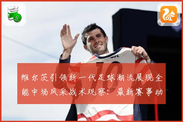 维尔茨引领新一代足球潮流展现全能中场风采战术观察：最新赛事动态与深度分析