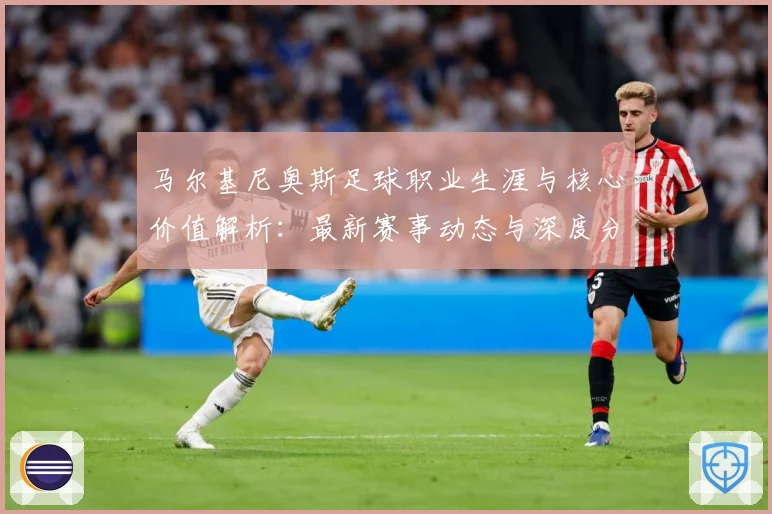 马尔基尼奥斯足球职业生涯与核心价值解析：最新赛事动态与深度分析