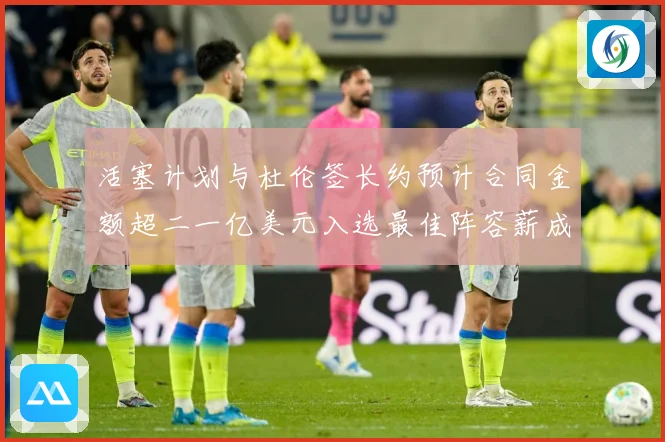 活塞计划与杜伦签长约预计合同金额超二一亿美元入选最佳阵容薪成长观察：最新赛事动态与深度分析