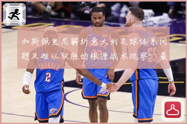 加斯佩里尼解析意大利足球体系问题及难以取胜的根源战术观察：最新赛事动态与深度分析