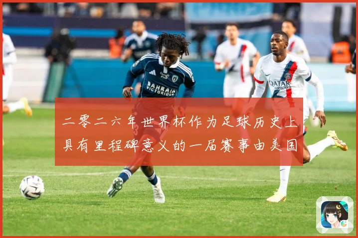 二零二六年世界杯作为足球历史上具有里程碑意义的一届赛事由美国战术观察：最新赛事动态与深度分析