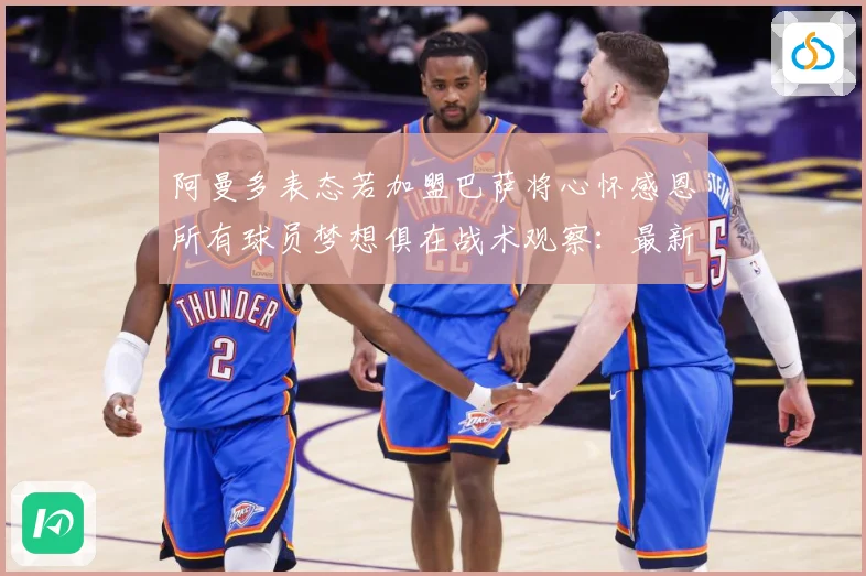阿曼多表态若加盟巴萨将心怀感恩所有球员梦想俱在战术观察：最新赛事动态与深度分析