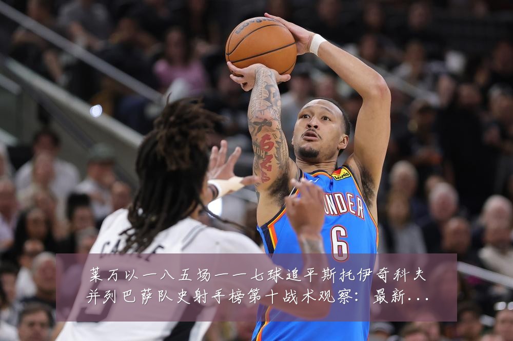 莱万以一八五场一一七球追平斯托伊奇科夫并列巴萨队史射手榜第十战术观察:最新赛事动态与深度分析