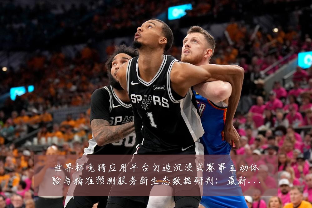 世界杯竞猜应用平台打造沉浸式赛事互动体验与精准预测服务新生态数据研判:最新赛事动态与深度分析