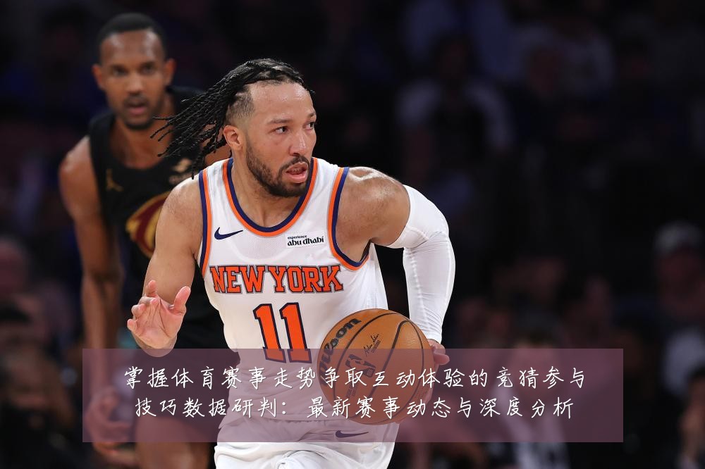 掌握体育赛事走势争取互动体验的竞猜参与技巧数据研判:最新赛事动态与深度分析