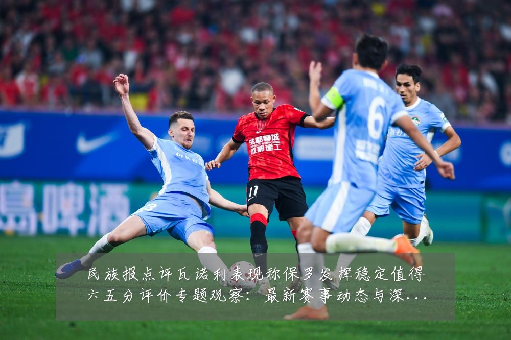 民族报点评瓦诺利表现称保罗发挥稳定值得六五分评价专题观察:最新赛事动态与深度分析