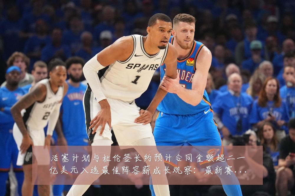 活塞计划与杜伦签长约预计合同金额超二一亿美元入选最佳阵容薪成长观察:最新赛事动态与深度分析