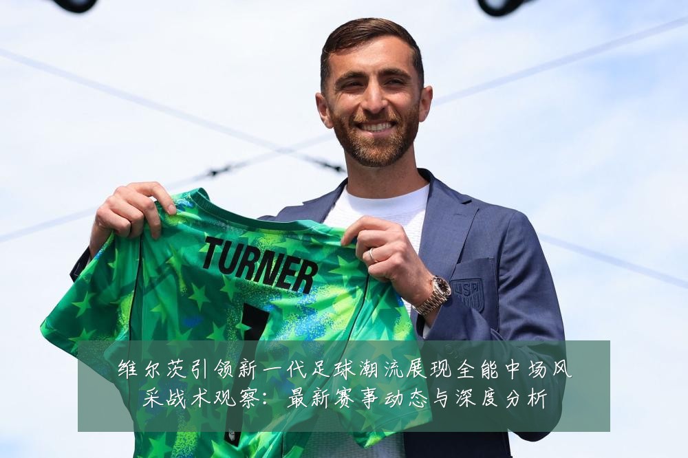 维尔茨引领新一代足球潮流展现全能中场风采战术观察：最新赛事动态与深度分析