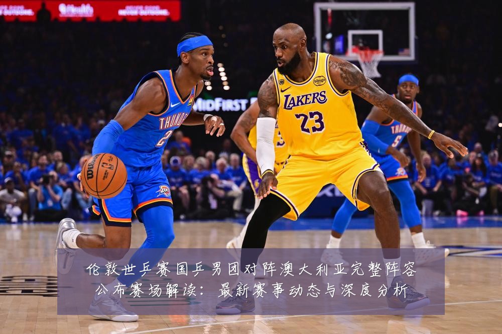 伦敦世乒赛国乒男团对阵澳大利亚完整阵容公布赛场解读:最新赛事动态与深度分析