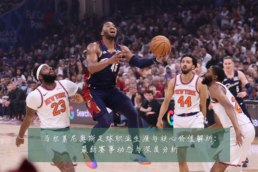 马尔基尼奥斯足球职业生涯与核心价值解析:最新赛事动态与深度分析