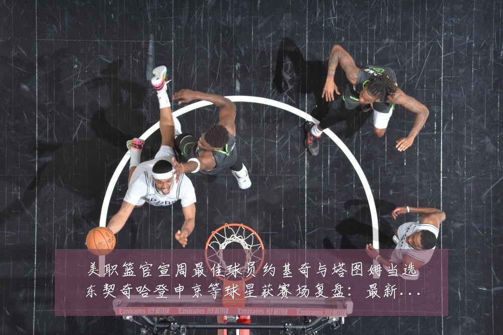 美职篮官宣周最佳球员约基奇与塔图姆当选东契奇哈登申京等球星获赛场复盘:最新赛事动态与深度分析