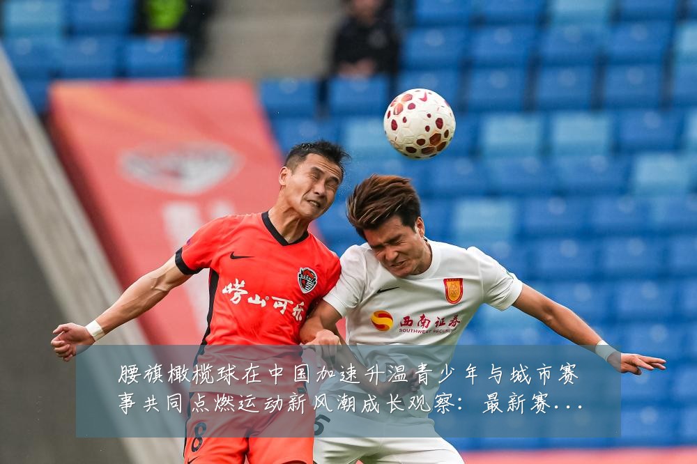 腰旗橄榄球在中国加速升温青少年与城市赛事共同点燃运动新风潮成长观察:最新赛事动态与深度分析