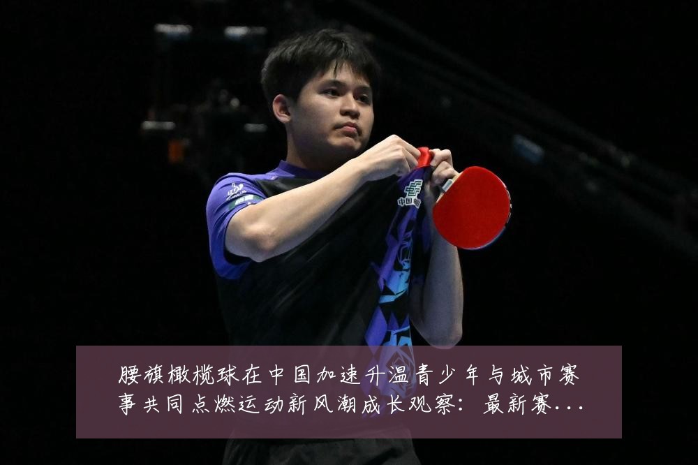 腰旗橄榄球在中国加速升温青少年与城市赛事共同点燃运动新风潮成长观察：最新赛事动态与深度分析